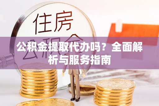 荔浦公积金提取代办吗？全面解析与服务指南