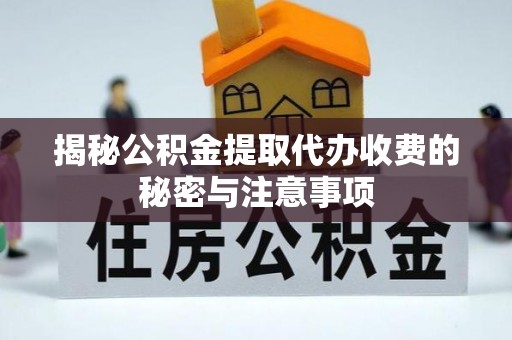 荔浦揭秘公积金提取代办收费的秘密与注意事项