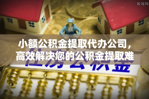 荔浦小额公积金提取代办公司，高效解决您的公积金提取难题