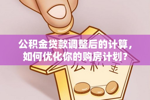 荔浦公积金贷款调整后的计算，如何优化你的购房计划？