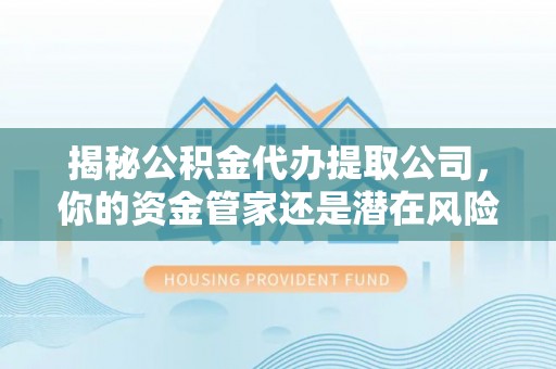 荔浦揭秘公积金代办提取公司，你的资金管家还是潜在风险？
