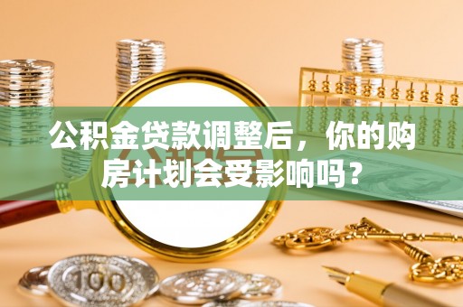 荔浦公积金贷款调整后，你的购房计划会受影响吗？