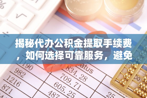 荔浦揭秘代办公积金提取手续费，如何选择可靠服务，避免隐形陷阱
