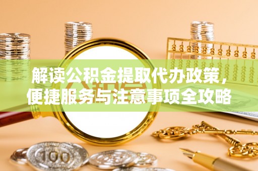 荔浦解读公积金提取代办政策，便捷服务与注意事项全攻略