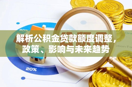 荔浦解析公积金贷款额度调整，政策、影响与未来趋势