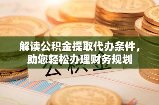 荔浦解读公积金提取代办条件，助您轻松办理财务规划
