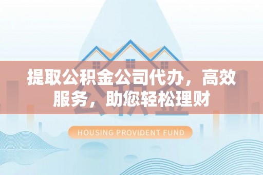 荔浦提取公积金公司代办，高效服务，助您轻松理财
