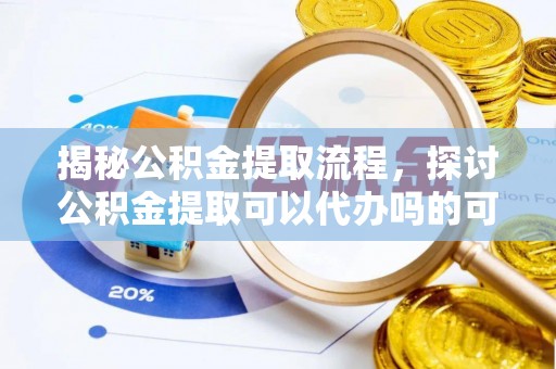 荔浦揭秘公积金提取流程，探讨公积金提取可以代办吗的可行性与注意事项