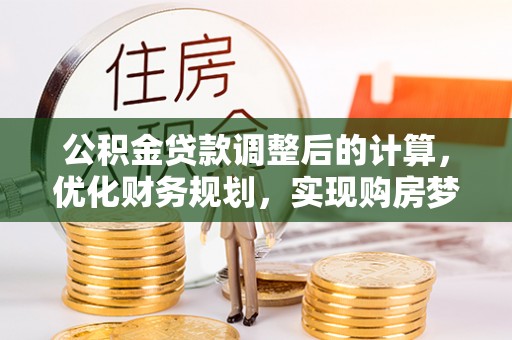 荔浦公积金贷款调整后的计算，优化财务规划，实现购房梦想