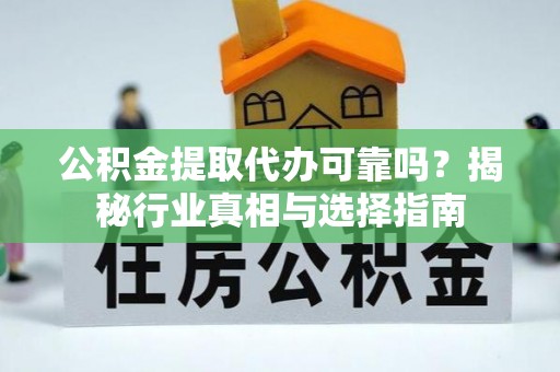 荔浦公积金提取代办可靠吗？揭秘行业真相与选择指南