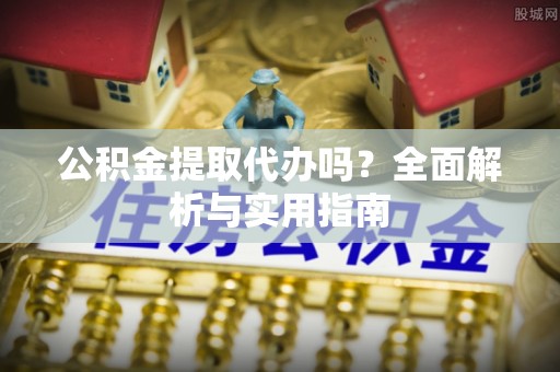 荔浦公积金提取代办吗？全面解析与实用指南