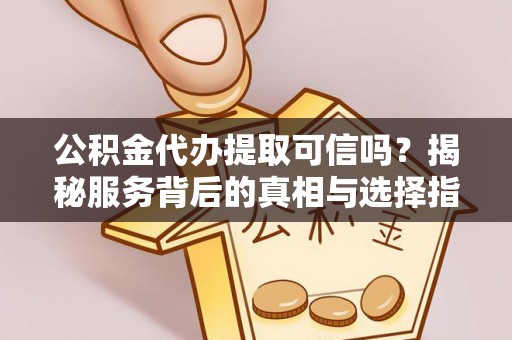 荔浦公积金代办提取可信吗？揭秘服务背后的真相与选择指南