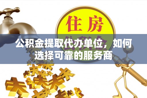 荔浦公积金提取代办单位，如何选择可靠的服务商
