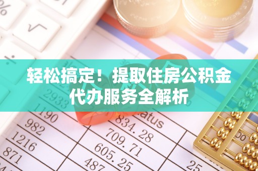 荔浦轻松搞定！提取住房公积金代办服务全解析