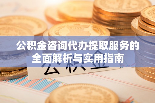 荔浦公积金咨询代办提取服务的全面解析与实用指南