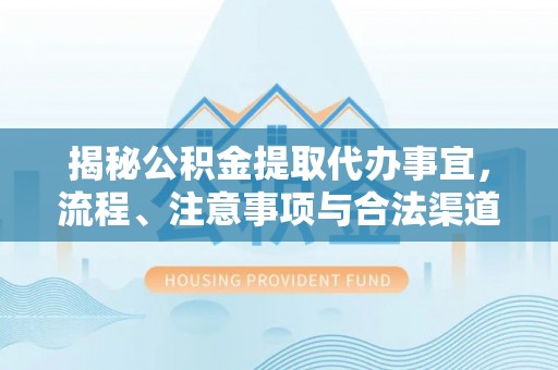 荔浦揭秘公积金提取代办事宜，流程、注意事项与合法渠道