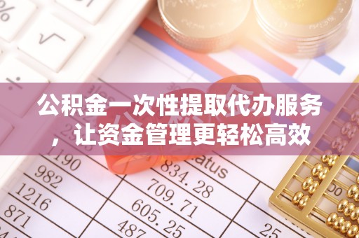 荔浦公积金一次性提取代办服务，让资金管理更轻松高效