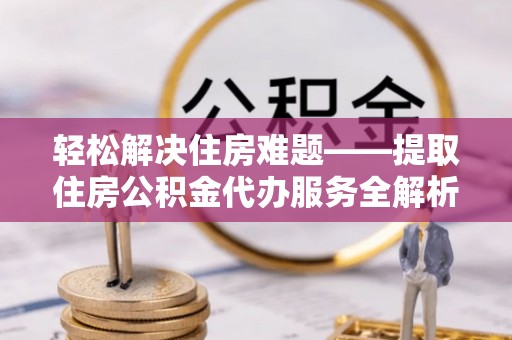 荔浦轻松解决住房难题——提取住房公积金代办服务全解析