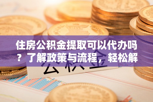 荔浦住房公积金提取可以代办吗？了解政策与流程，轻松解决你的疑问