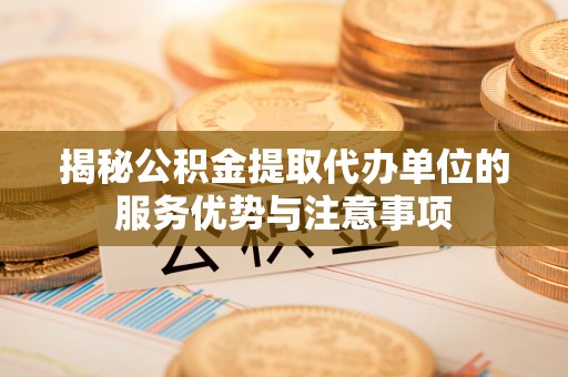 荔浦揭秘公积金提取代办单位的服务优势与注意事项