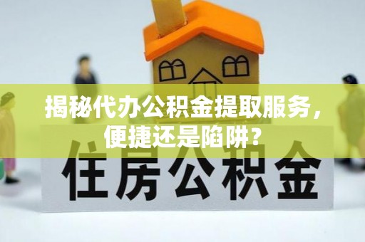 荔浦揭秘代办公积金提取服务，便捷还是陷阱？