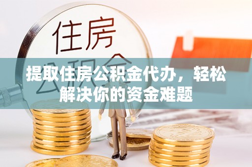荔浦提取住房公积金代办，轻松解决你的资金难题