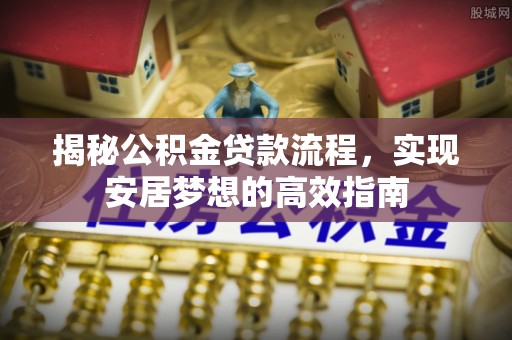荔浦揭秘公积金贷款流程，实现安居梦想的高效指南