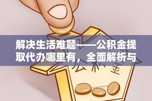 荔浦解决生活难题——公积金提取代办哪里有，全面解析与服务推荐