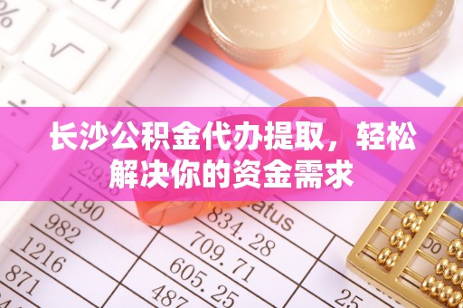 荔浦长沙公积金代办提取，轻松解决你的资金需求