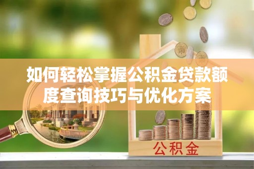 荔浦如何轻松掌握公积金贷款额度查询技巧与优化方案