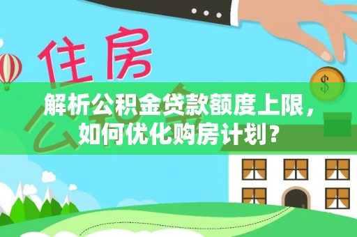 荔浦解析公积金贷款额度上限，如何优化购房计划？