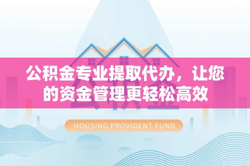 荔浦公积金专业提取代办，让您的资金管理更轻松高效