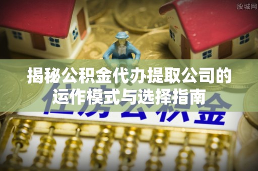 荔浦揭秘公积金代办提取公司的运作模式与选择指南