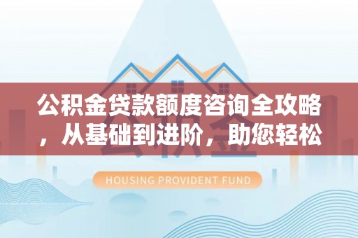荔浦公积金贷款额度咨询全攻略，从基础到进阶，助您轻松掌握关键要点