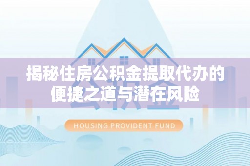 荔浦揭秘住房公积金提取代办的便捷之道与潜在风险