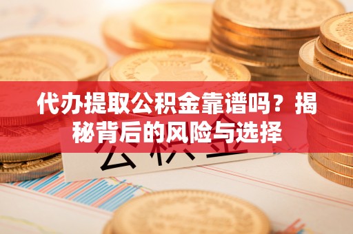 荔浦代办提取公积金靠谱吗？揭秘背后的风险与选择
