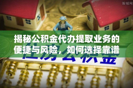 荔浦揭秘公积金代办提取业务的便捷与风险，如何选择靠谱服务？