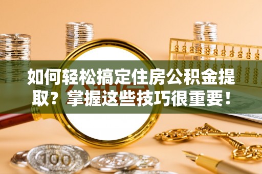 荔浦如何轻松搞定住房公积金提取？掌握这些技巧很重要！