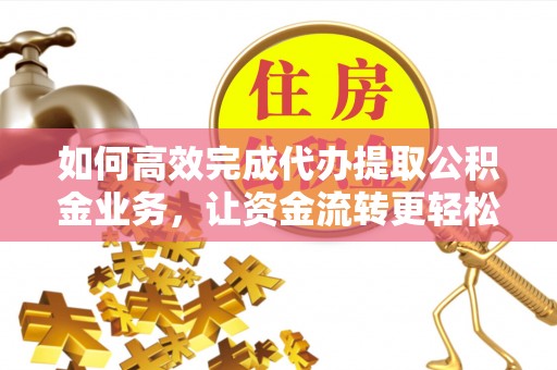 荔浦如何高效完成代办提取公积金业务，让资金流转更轻松