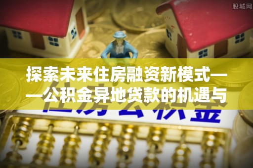 荔浦探索未来住房融资新模式——公积金异地贷款的机遇与挑战