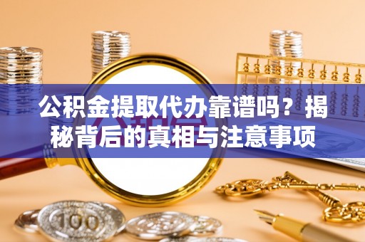 荔浦公积金提取代办靠谱吗？揭秘背后的真相与注意事项