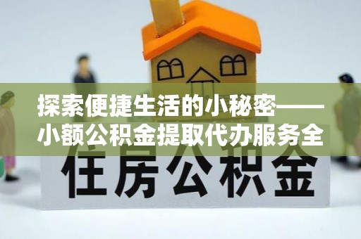 荔浦探索便捷生活的小秘密——小额公积金提取代办服务全解析