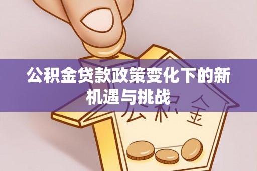 荔浦公积金贷款政策变化下的新机遇与挑战