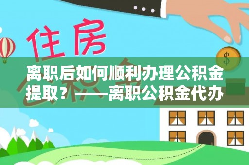 荔浦离职后如何顺利办理公积金提取？——离职公积金代办提取全攻略