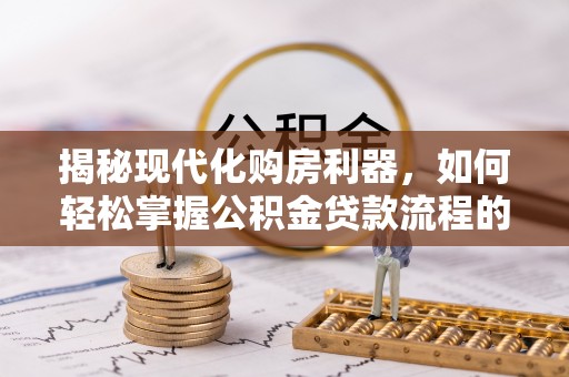 荔浦揭秘现代化购房利器，如何轻松掌握公积金贷款流程的每一个细节