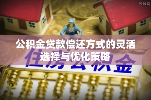 荔浦公积金贷款偿还方式的灵活选择与优化策略