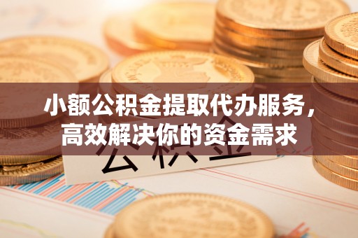 荔浦小额公积金提取代办服务，高效解决你的资金需求