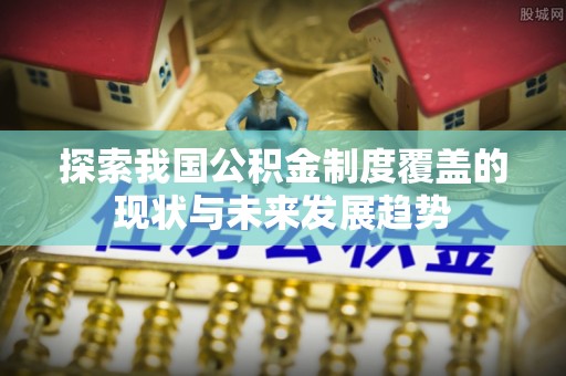 荔浦探索我国公积金制度覆盖的现状与未来发展趋势
