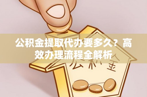 荔浦公积金提取代办要多久？高效办理流程全解析