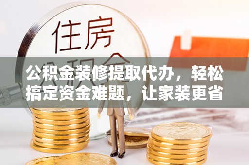 荔浦公积金装修提取代办，轻松搞定资金难题，让家装更省心